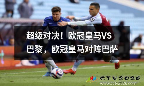 超级对决！欧冠皇马VS巴黎，欧冠皇马对阵巴萨