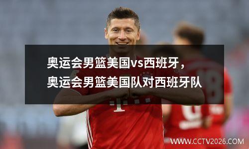 奥运会男篮美国vs西班牙，奥运会男篮美国队对西班牙队