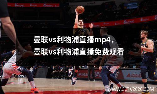 曼联vs利物浦直播mp4，曼联vs利物浦直播免费观看