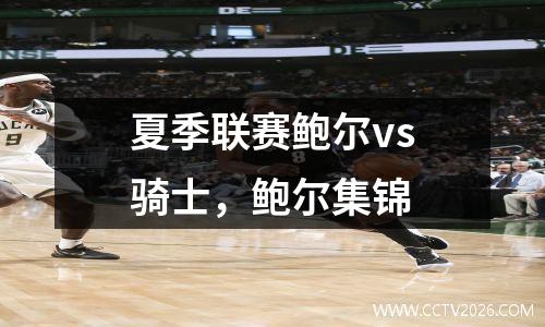 夏季联赛鲍尔vs骑士，鲍尔集锦