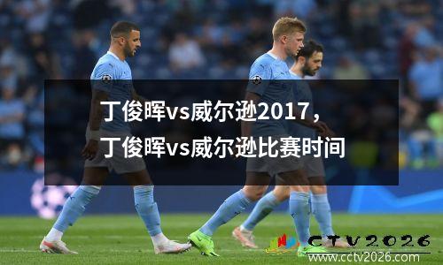 丁俊晖vs威尔逊2017，丁俊晖vs威尔逊比赛时间