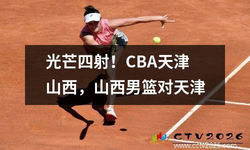 光芒四射！CBA天津山西，山西男篮对天津