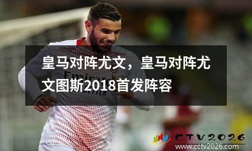 皇马对阵尤文，皇马对阵尤文图斯2018首发阵容