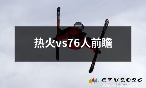 热火vs76人前瞻