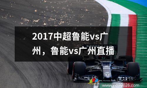 2017中超鲁能vs广州，鲁能vs广州直播