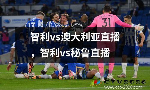 智利vs澳大利亚直播，智利vs秘鲁直播