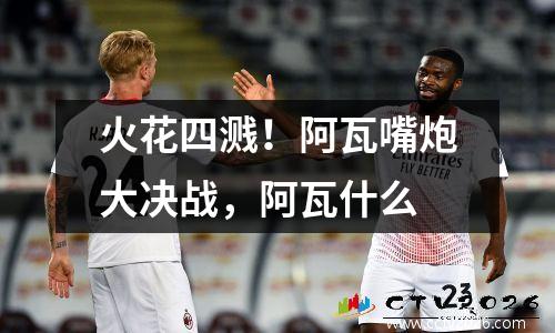 火花四溅！阿瓦嘴炮大决战，阿瓦什么