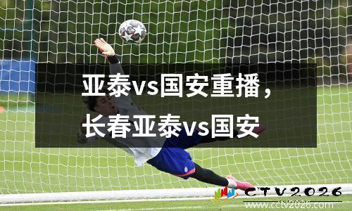 亚泰vs国安重播，长春亚泰vs国安
