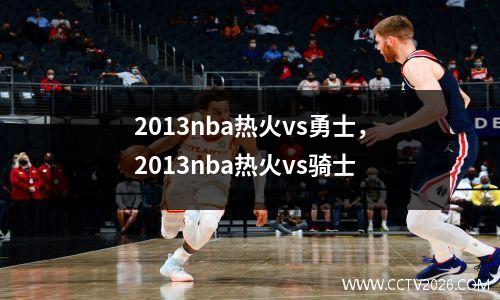 2013nba热火vs勇士，2013nba热火vs骑士