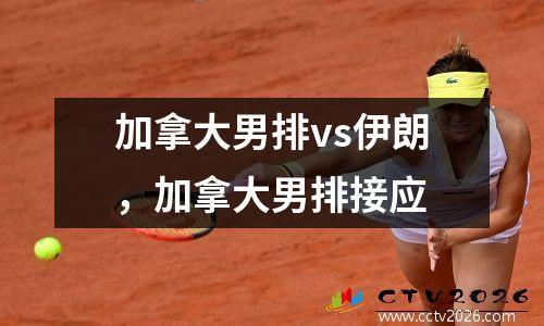 加拿大男排vs伊朗，加拿大男排接应