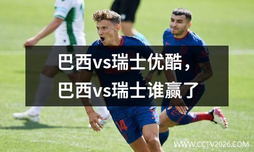 巴西vs瑞士优酷，巴西vs瑞士谁赢了