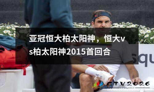 亚冠恒大柏太阳神，恒大vs柏太阳神2015首回合