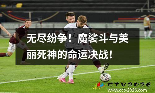 无尽纷争！魔裟斗与美丽死神的命运决战！