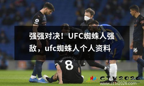 强强对决！UFC蜘蛛人强敌，ufc蜘蛛人个人资料
