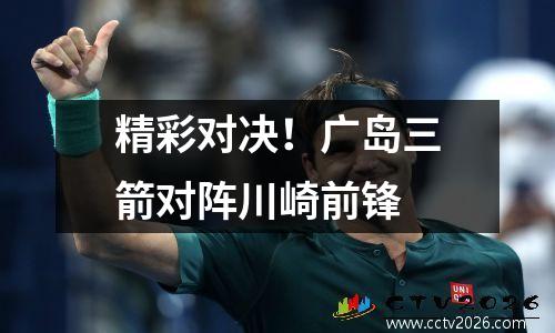 精彩对决！广岛三箭对阵川崎前锋