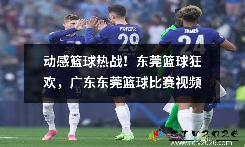 动感篮球热战！东莞篮球狂欢，广东东莞篮球比赛视频