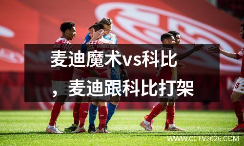麦迪魔术vs科比，麦迪跟科比打架