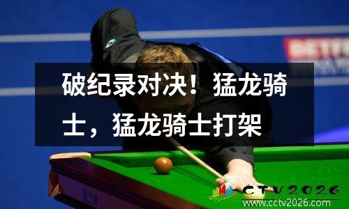 破纪录对决！猛龙骑士，猛龙骑士打架