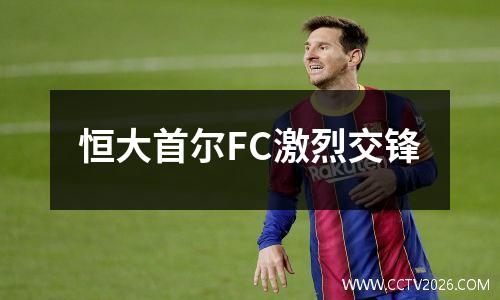 恒大首尔FC激烈交锋