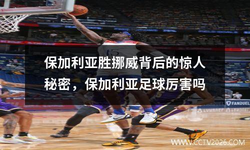 保加利亚胜挪威背后的惊人秘密，保加利亚足球厉害吗