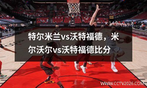 特尔米兰vs沃特福德，米尔沃尔vs沃特福德比分