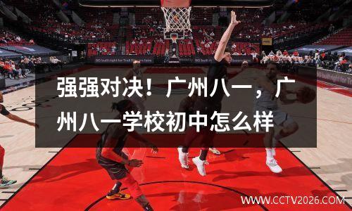 强强对决！广州八一，广州八一学校初中怎么样
