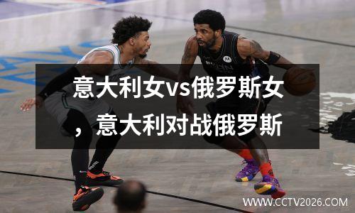 意大利女vs俄罗斯女，意大利对战俄罗斯