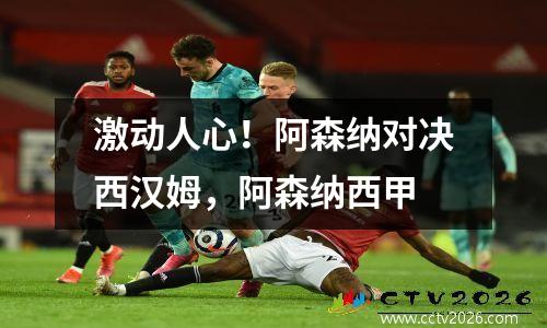 激动人心！阿森纳对决西汉姆，阿森纳西甲