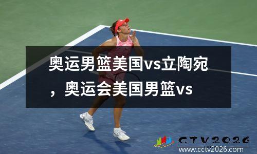 奥运男篮美国vs立陶宛，奥运会美国男篮vs