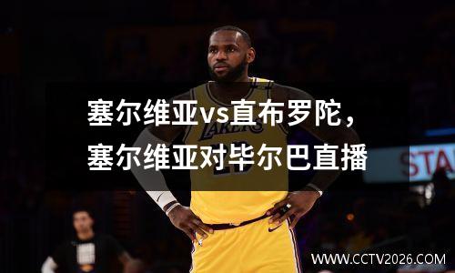 塞尔维亚vs直布罗陀，塞尔维亚对毕尔巴直播