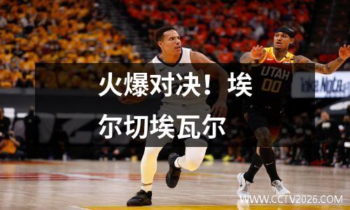 火爆对决！埃尔切埃瓦尔