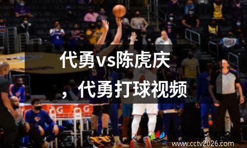 代勇vs陈虎庆，代勇打球视频