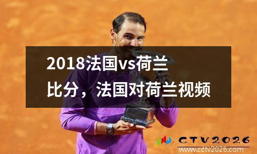 2018法国vs荷兰比分，法国对荷兰视频