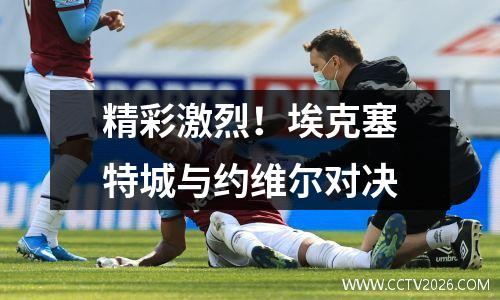 精彩激烈！埃克塞特城与约维尔对决