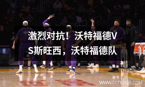 激烈对抗！沃特福德VS斯旺西，沃特福德队
