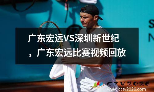 广东宏远VS深圳新世纪，广东宏远比赛视频回放