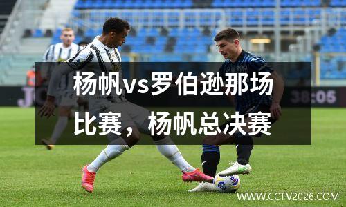 杨帆vs罗伯逊那场比赛，杨帆总决赛