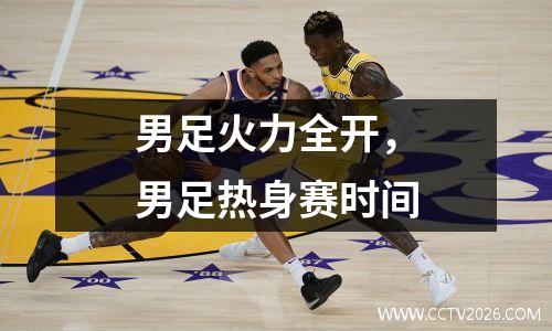 男足火力全开，男足热身赛时间