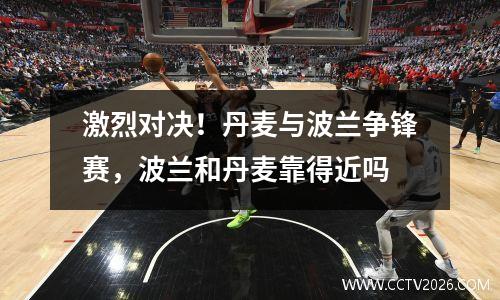 激烈对决！丹麦与波兰争锋赛，波兰和丹麦靠得近吗