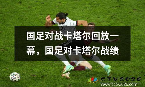 国足对战卡塔尔回放一幕，国足对卡塔尔战绩