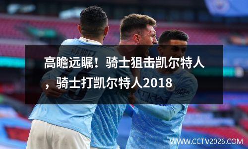 高瞻远瞩！骑士狙击凯尔特人，骑士打凯尔特人2018