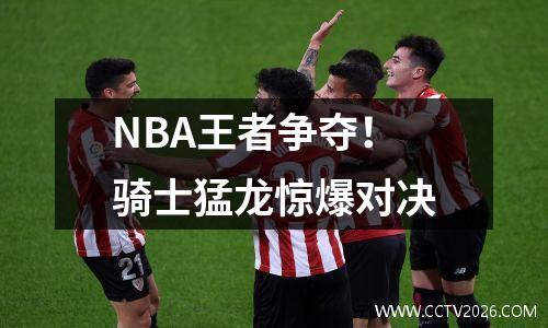 NBA王者争夺！骑士猛龙惊爆对决