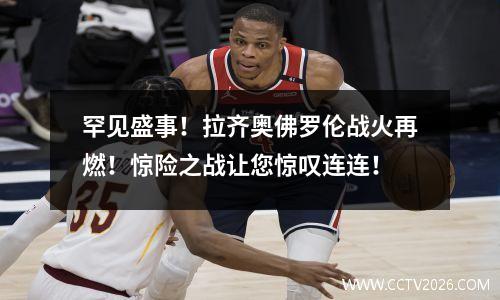 罕见盛事！拉齐奥佛罗伦战火再燃！惊险之战让您惊叹连连！