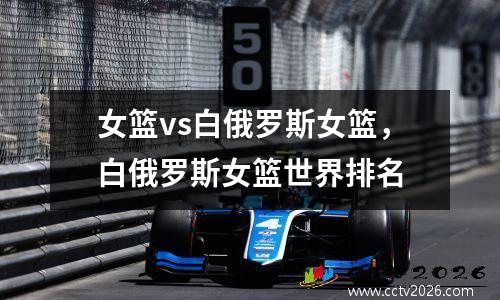 女篮vs白俄罗斯女篮，白俄罗斯女篮世界排名