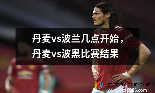 丹麦vs波兰几点开始，丹麦vs波黑比赛结果