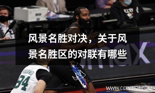 风景名胜对决，关于风景名胜区的对联有哪些