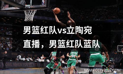 男篮红队vs立陶宛直播，男篮红队蓝队