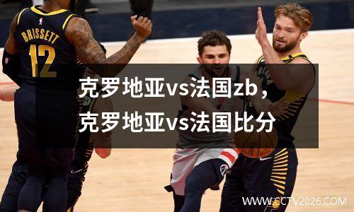 克罗地亚vs法国zb，克罗地亚vs法国比分
