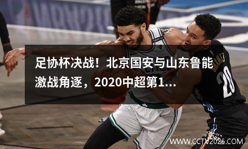 足协杯决战！北京国安与山东鲁能激战角逐，2020中超第15轮北京国安对山东鲁能