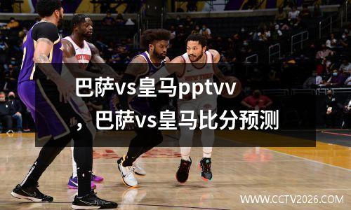 巴萨vs皇马pptvv，巴萨vs皇马比分预测